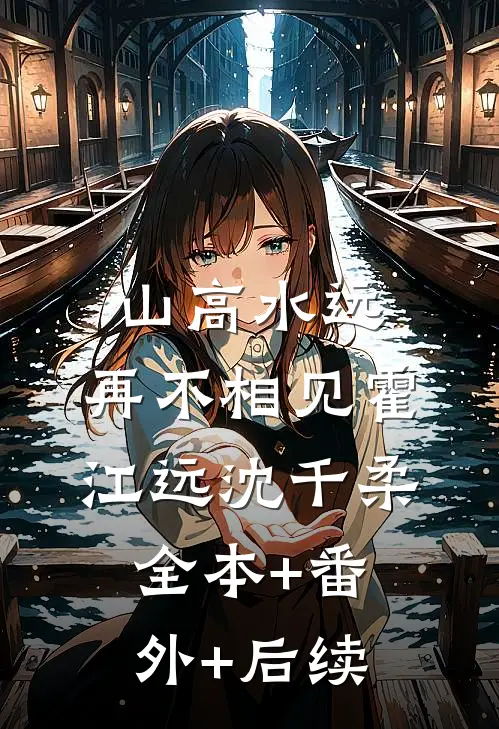 山高水远，再不相见霍江远沈千柔:全本+番外+后续