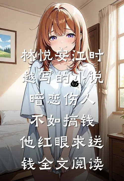 林悦安江时越写的小说暗恋伤人不如搞钱，他红眼求送钱全文阅读