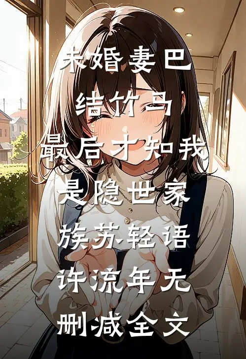 未婚妻巴结竹马，最后才知我是隐世家族苏轻语许流年无删减全文