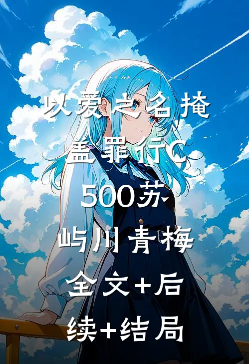 以爱之名掩盖罪行C500苏屿川青梅:全文+后续+结局