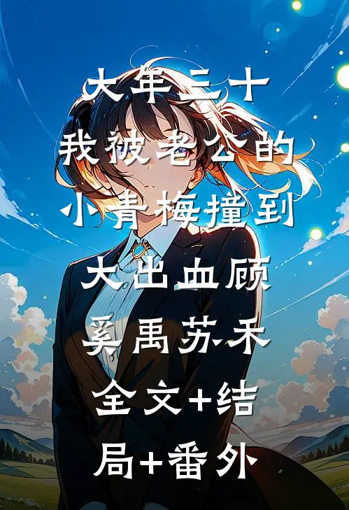 大年三十，我被老公的小青梅撞到大出血顾奚禹苏禾:全文+结局+番外