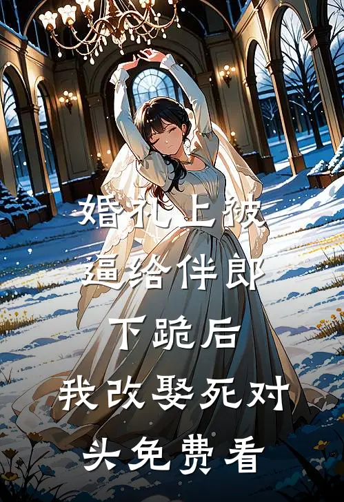 婚礼上被逼给伴郎下跪后，我改娶死对头免费看