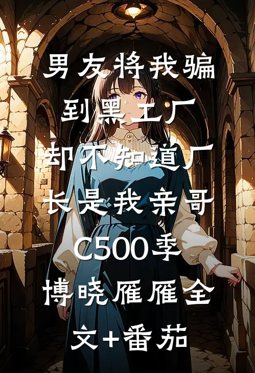 男友将我骗到黑工厂，却不知道厂长是我亲哥C500季博晓雁雁全文+番茄