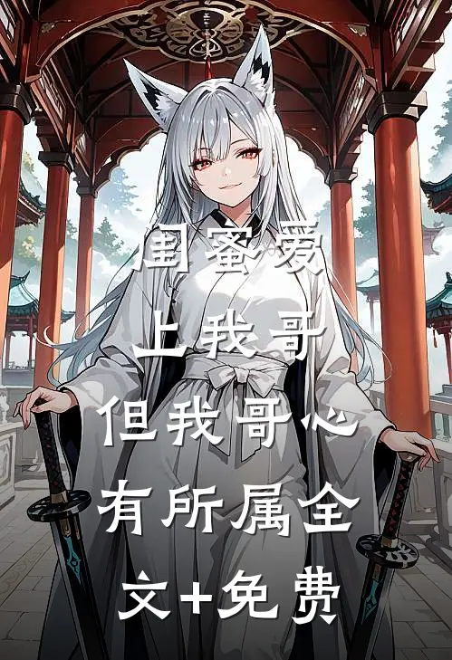 闺蜜爱上我哥，但我哥心有所属全文+免费