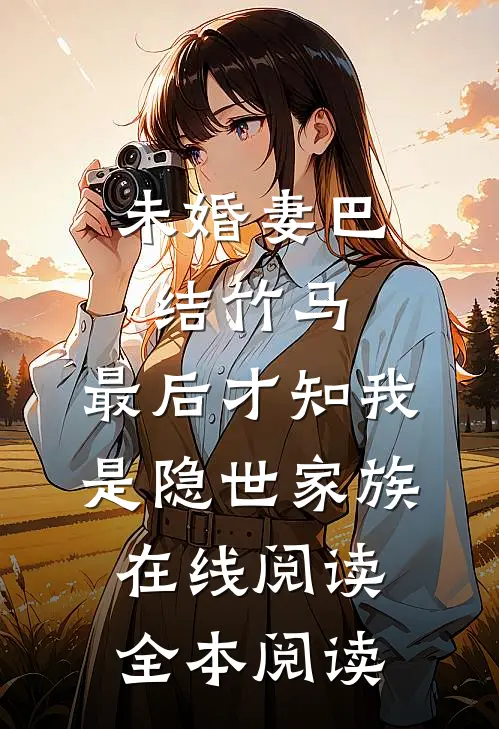 未婚妻巴结竹马，最后才知我是隐世家族在线阅读全本阅读