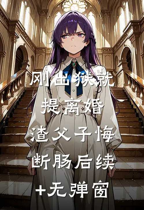刚出狱就提离婚，渣父子悔断肠后续+无弹窗