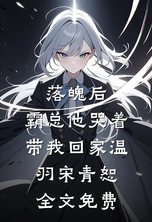 落魄后，霸总他哭着带我回家温羽宋青恕全文免费