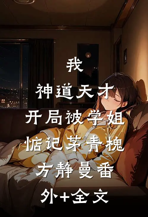 我，神道天才，开局被学姐惦记茅青槐方静曼(番外)+(全文)
