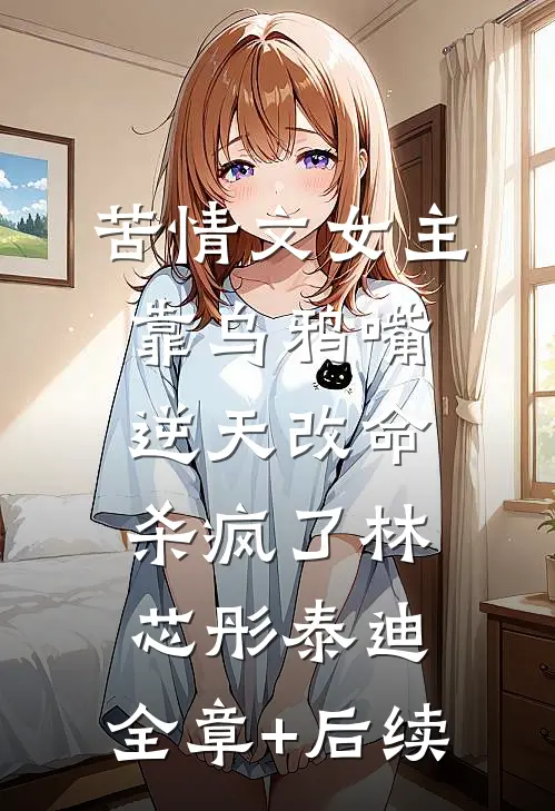 苦情文女主靠乌鸦嘴，逆天改命杀疯了林芯彤泰迪:全章+后续