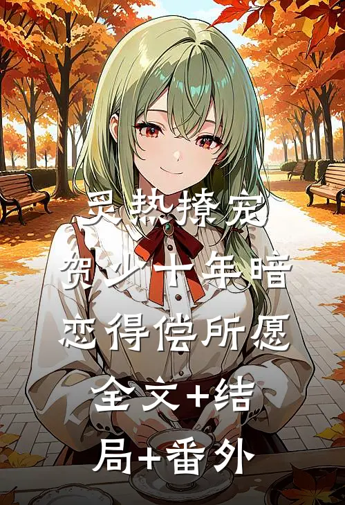 炙热撩宠，贺少十年暗恋得偿所愿全文+结局+番外