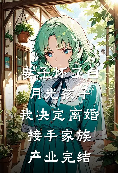 妻子怀了白月光孩子，我决定离婚接手家族产业完结