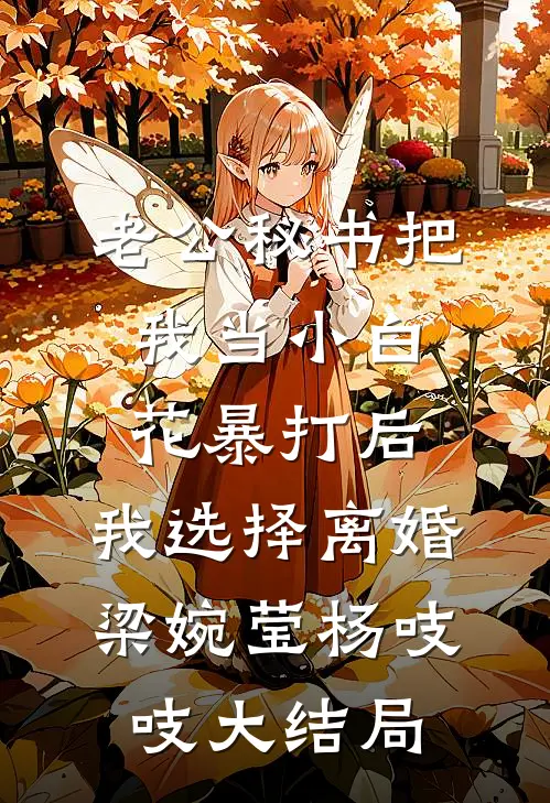 老公秘书把我当小白花暴打后，我选择离婚梁婉莹杨吱吱大结局