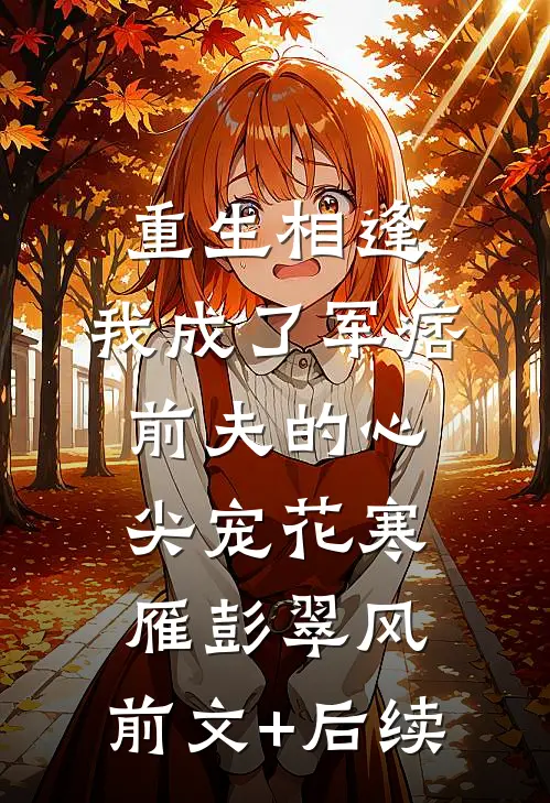 重生相逢，我成了军痞前夫的心尖宠花寒雁彭翠风:前文+后续