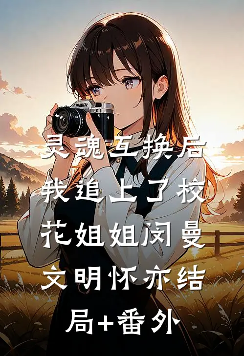 灵魂互换后，我追上了校花姐姐闵曼文明怀亦结局+番外