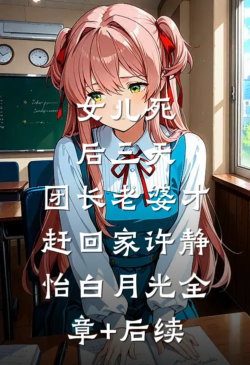 女儿死后三天，团长老婆才赶回家许静怡白月光全章+后续