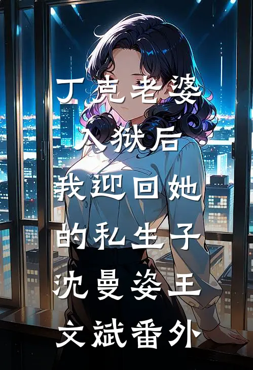 丁克老婆入狱后，我迎回她的私生子沈曼姿王文斌番外