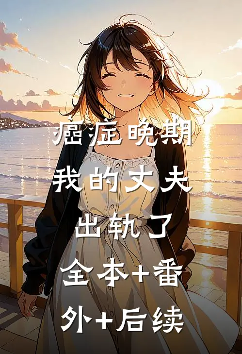 癌症晚期，我的丈夫出轨了:全本+番外+后续