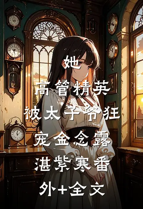 她，高管精英，被太子爷狂宠金念露湛紫寒(番外)+(全文)