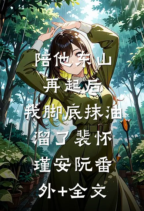 陪他东山再起后，我脚底抹油溜了裴怀瑾安阮(番外)+(全文)