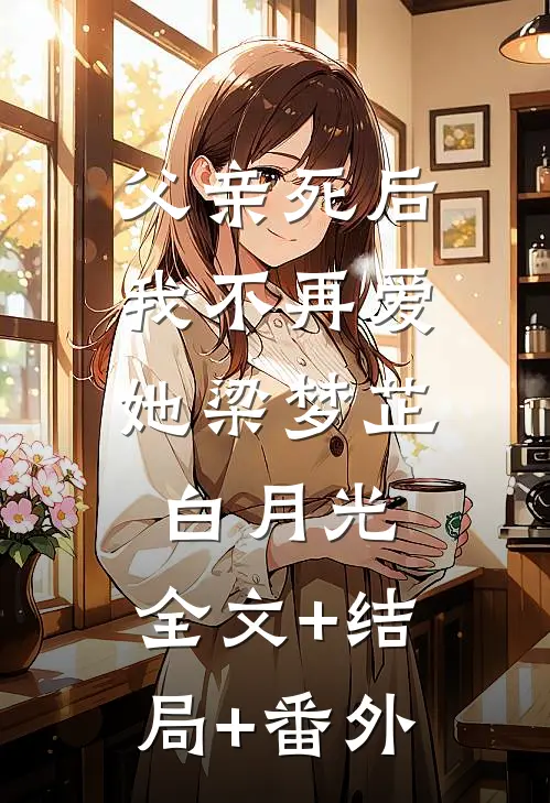父亲死后，我不再爱她梁梦芷白月光:全文+结局+番外
