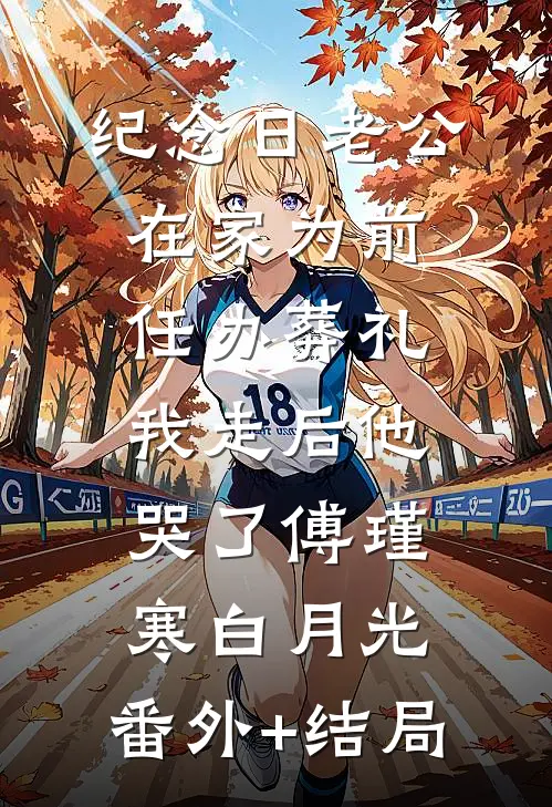 纪念日老公在家为前任办葬礼，我走后他哭了傅瑾寒白月光:(番外)+(结局)