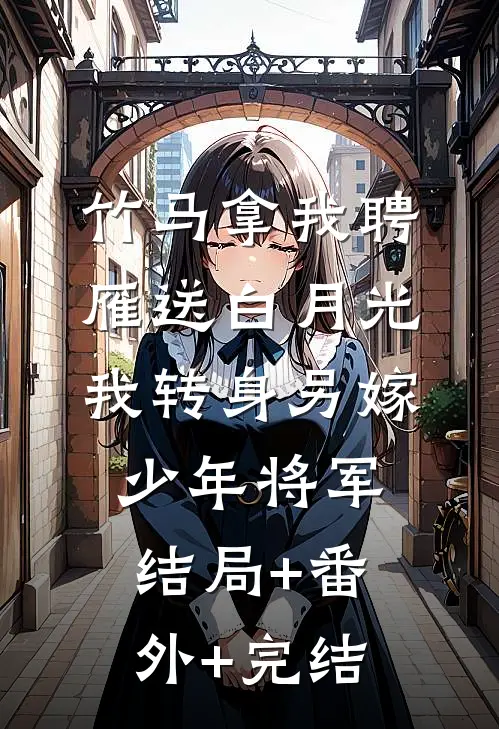 竹马拿我聘雁送白月光，我转身另嫁少年将军:结局+番外+完结