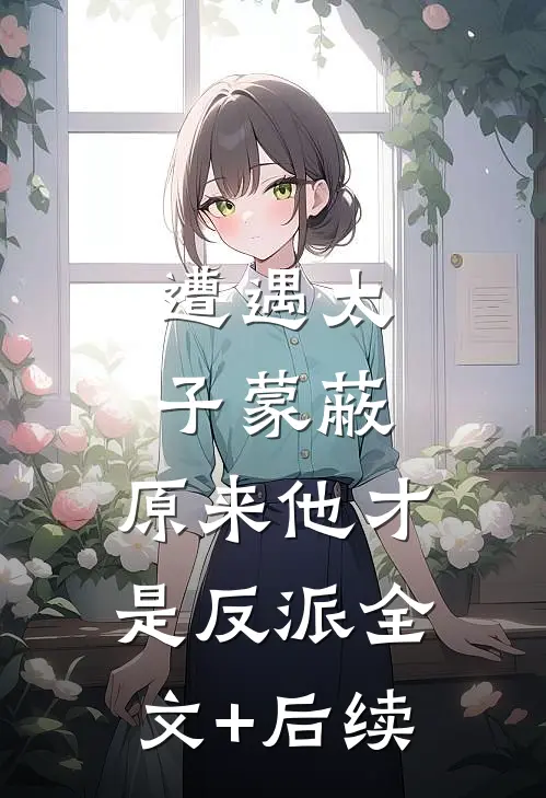 遭遇太子蒙蔽，原来他才是反派全文+后续