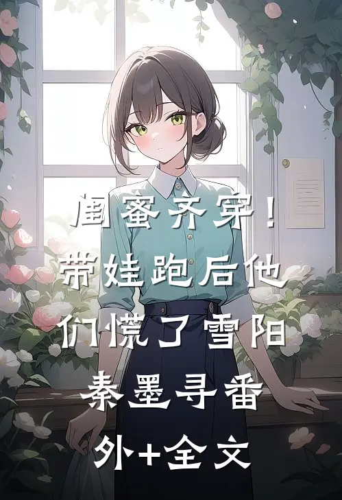 闺蜜齐穿！带娃跑后他们慌了雪阳秦墨寻:(番外)+(全文)