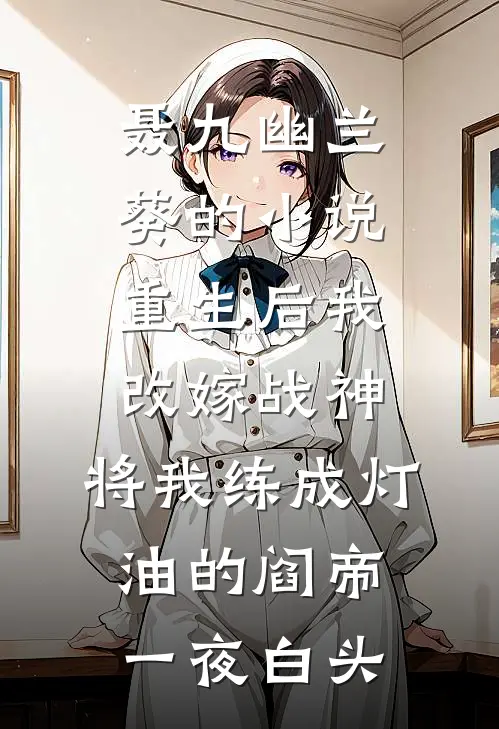 聂九幽兰葵的小说重生后我改嫁战神，将我练成灯油的阎帝一夜白头