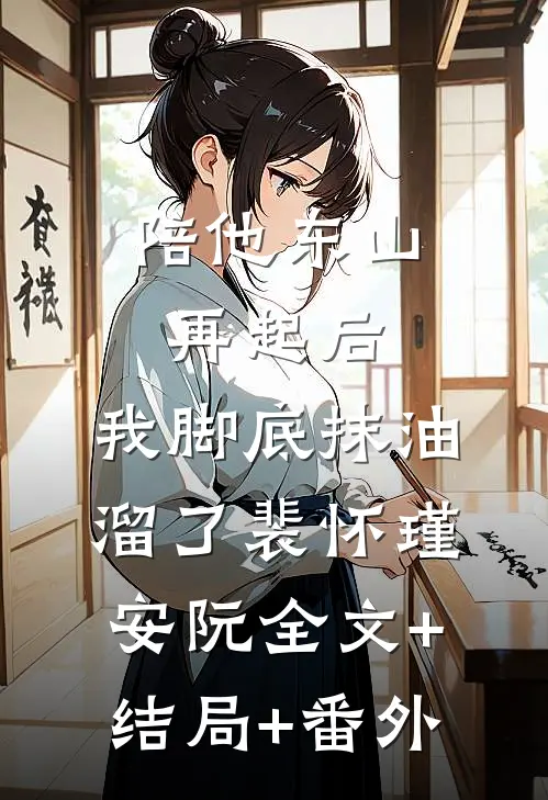 陪他东山再起后，我脚底抹油溜了裴怀瑾安阮全文+结局+番外