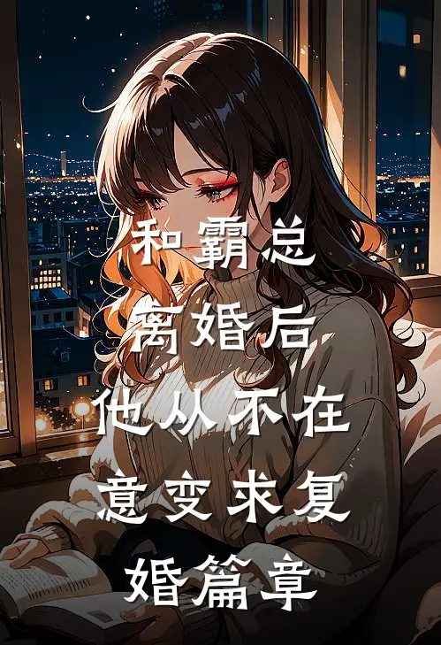和霸总离婚后，他从不在意变求复婚篇章
