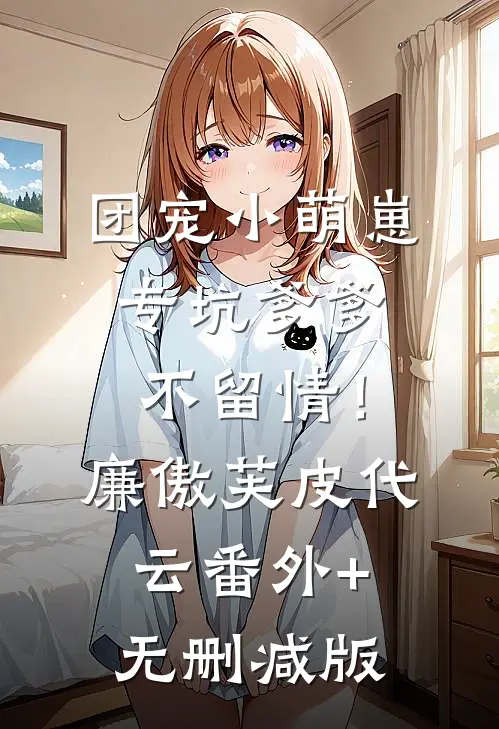 团宠小萌崽，专坑爹爹不留情！廉傲芙皮代云番外+无删减版