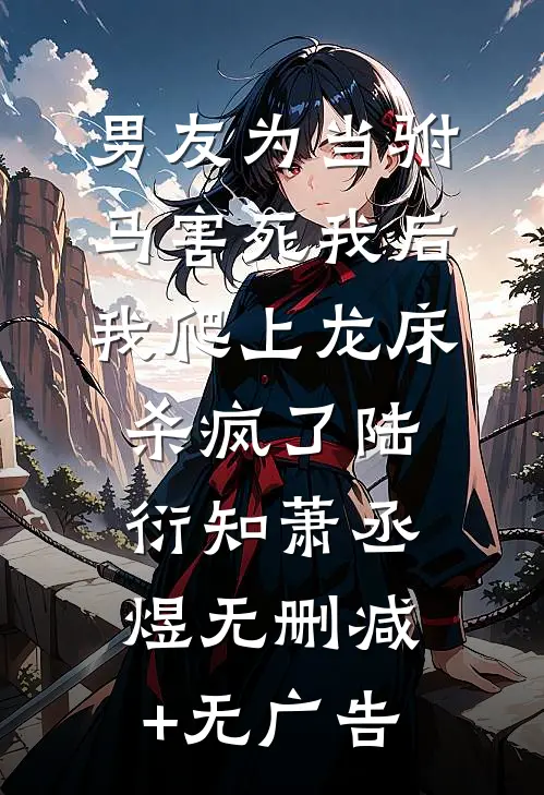 男友为当驸马害死我后，我爬上龙床杀疯了陆衍知萧丞煜无删减+无广告