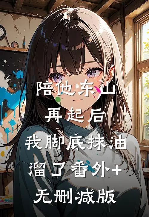 陪他东山再起后，我脚底抹油溜了番外+无删减版
