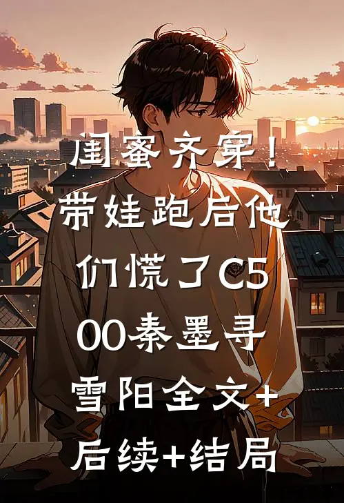 闺蜜齐穿！带娃跑后他们慌了C500秦墨寻雪阳全文+后续+结局