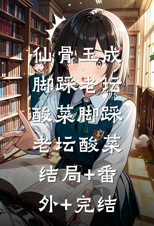 仙骨玉成脚踩老坛酸菜脚踩老坛酸菜:结局+番外+完结