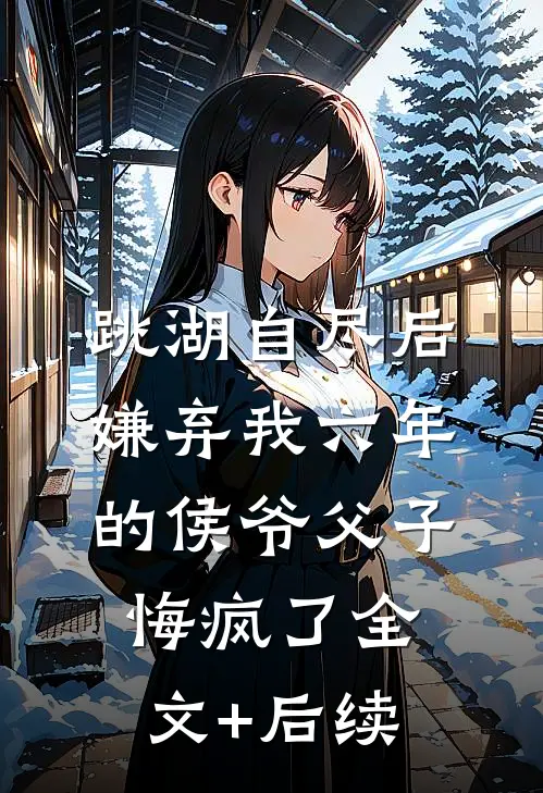 跳湖自尽后，嫌弃我六年的侯爷父子悔疯了全文+后续