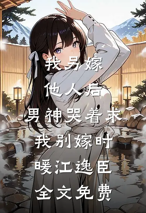 我另嫁他人后，男神哭着求我别嫁时暖江逸臣全文免费