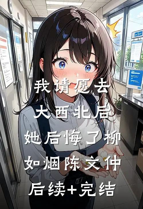 我请愿去大西北后，她后悔了柳如烟陈文仲后续+完结