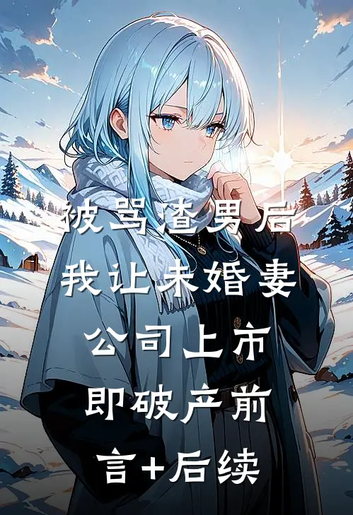 被骂渣男后，我让未婚妻公司上市即破产前言+后续