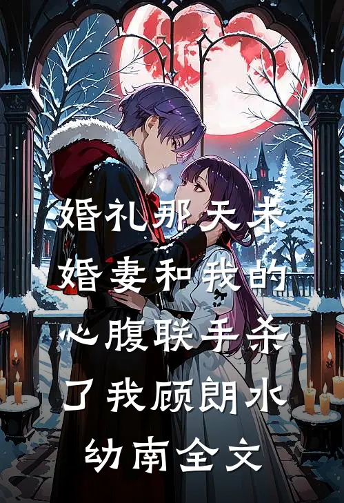 婚礼那天未婚妻和我的心腹联手杀了我顾朗水幼南全文