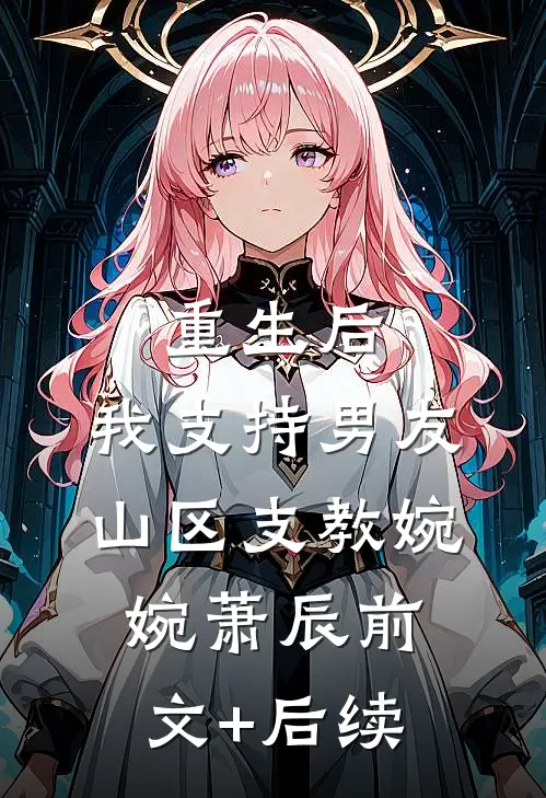重生后，我支持男友山区支教婉婉萧辰前文+后续