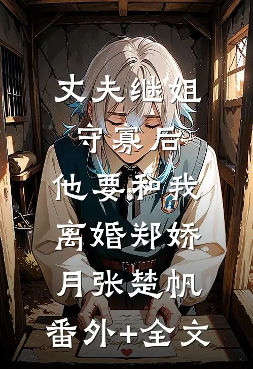 丈夫继姐守寡后，他要和我离婚郑娇月张楚帆:(番外)+(全文)