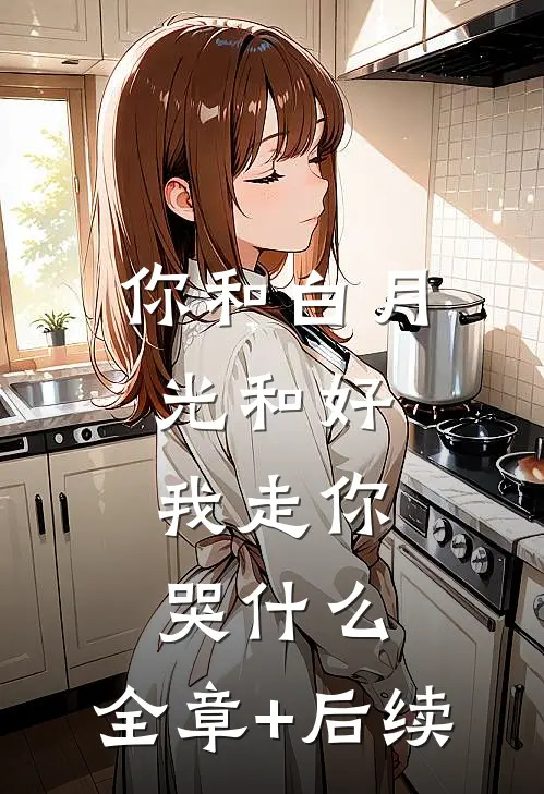 你和白月光和好，我走你哭什么:全章+后续