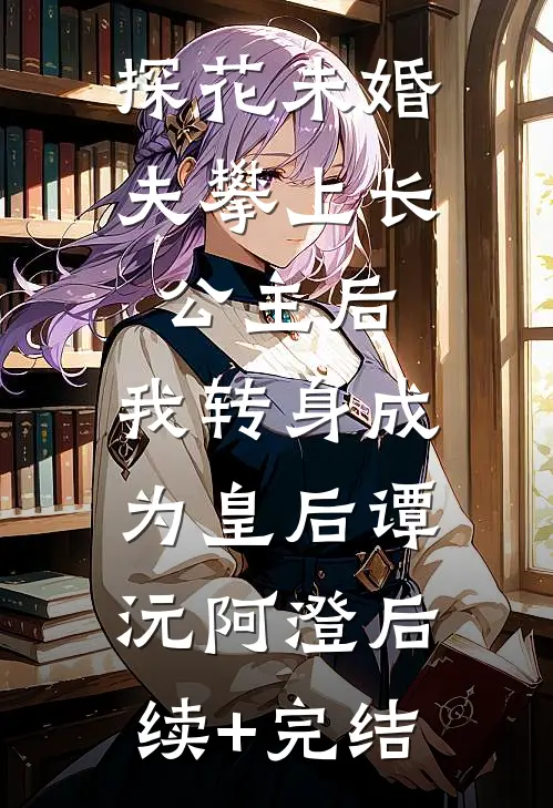 探花未婚夫攀上长公主后，我转身成为皇后谭沅阿澄后续+完结