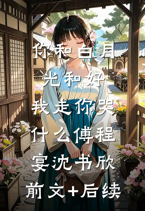 你和白月光和好，我走你哭什么傅程宴沈书欣:前文+后续
