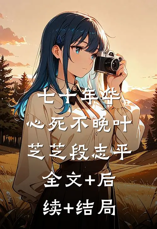 七十年华，心死不晚叶芝芝段志平:全文+后续+结局