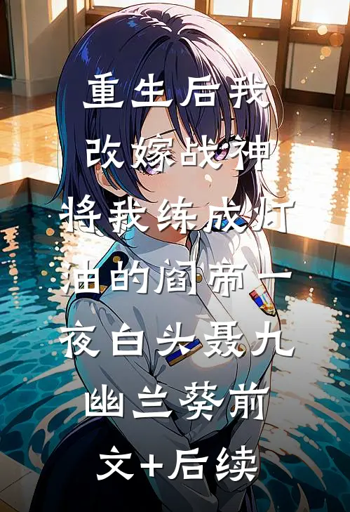 重生后我改嫁战神，将我练成灯油的阎帝一夜白头聂九幽兰葵前文+后续