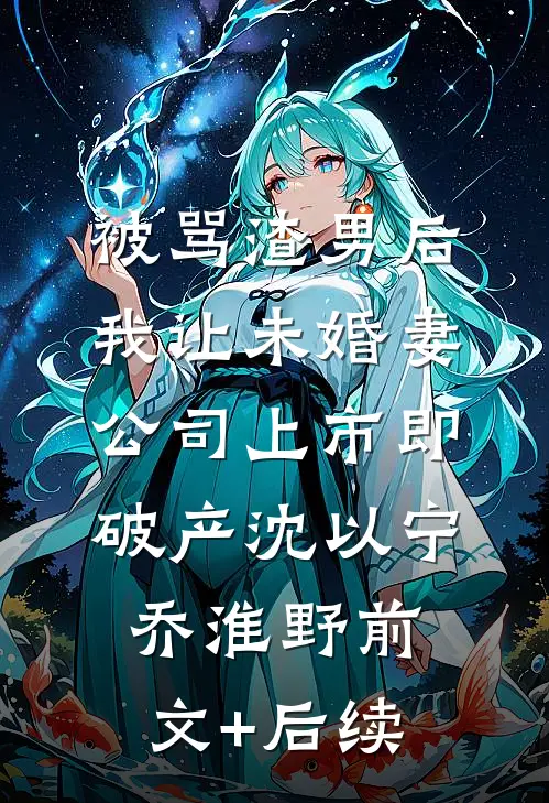 被骂渣男后，我让未婚妻公司上市即破产沈以宁乔淮野前文+后续