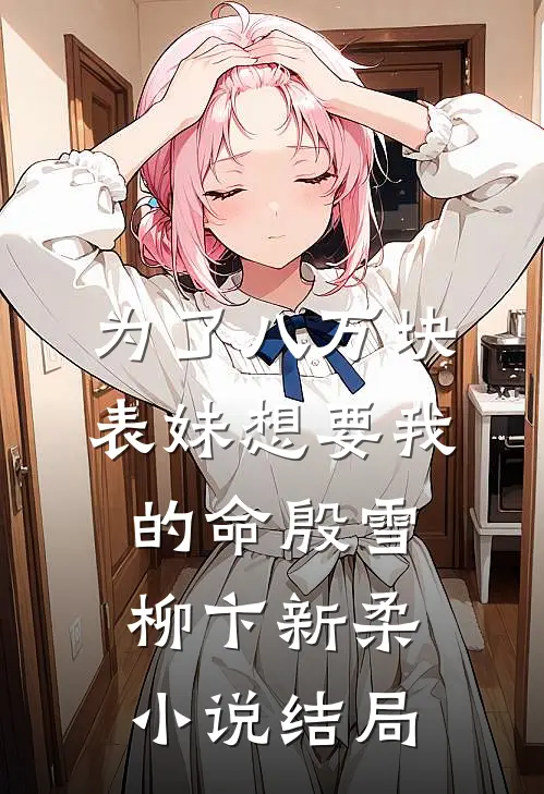 为了八万块，表妹想要我的命殷雪柳卞新柔小说结局